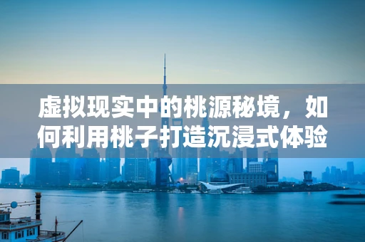 虚拟现实中的桃源秘境，如何利用桃子打造沉浸式体验？