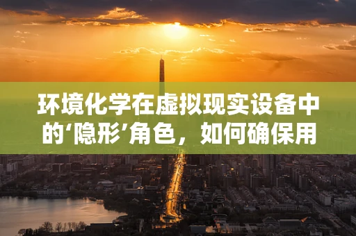 环境化学在虚拟现实设备中的‘隐形’角色，如何确保用户体验的‘绿色’？
