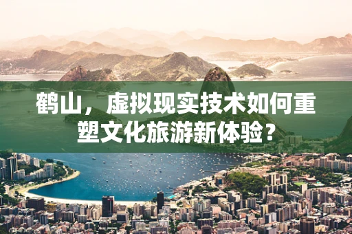 鹤山，虚拟现实技术如何重塑文化旅游新体验？