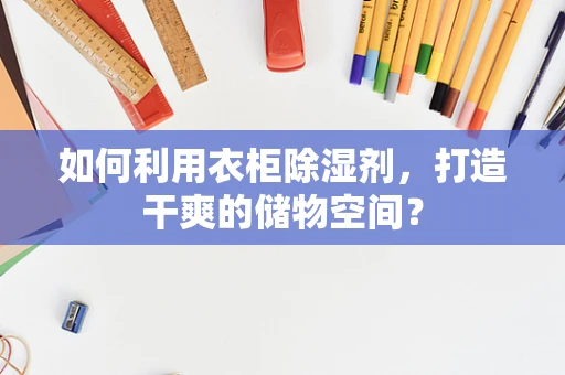如何利用衣柜除湿剂，打造干爽的储物空间？