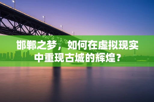 邯郸之梦，如何在虚拟现实中重现古城的辉煌？