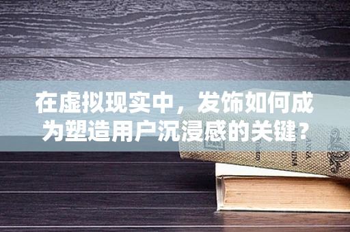 在虚拟现实中，发饰如何成为塑造用户沉浸感的关键？