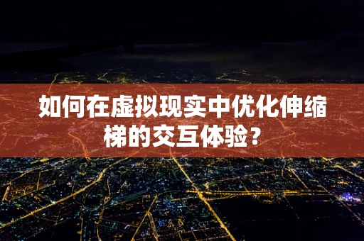 如何在虚拟现实中优化伸缩梯的交互体验？