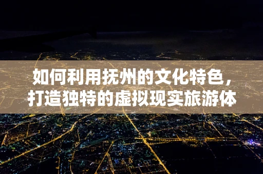 如何利用抚州的文化特色，打造独特的虚拟现实旅游体验？