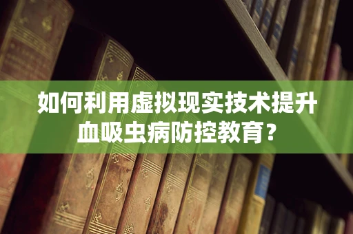 如何利用虚拟现实技术提升血吸虫病防控教育？