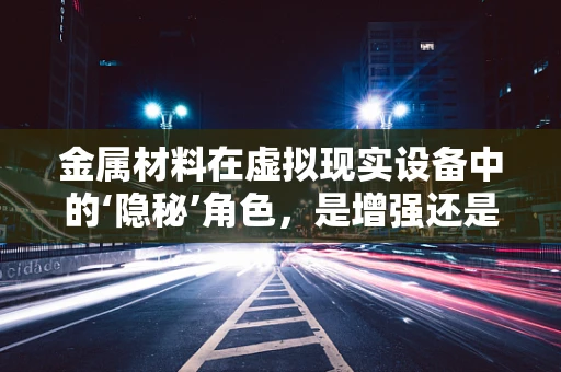 金属材料在虚拟现实设备中的‘隐秘’角色，是增强还是限制？