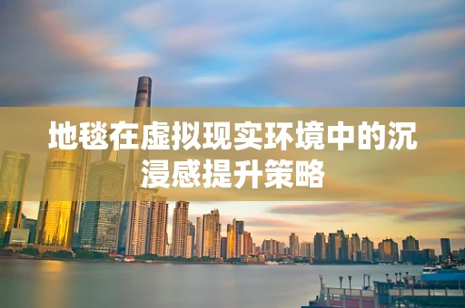 地毯在虚拟现实环境中的沉浸感提升策略