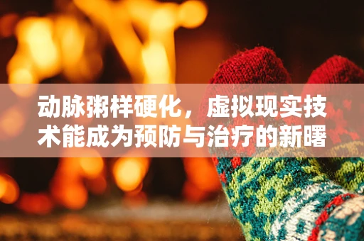 动脉粥样硬化，虚拟现实技术能成为预防与治疗的新曙光吗？