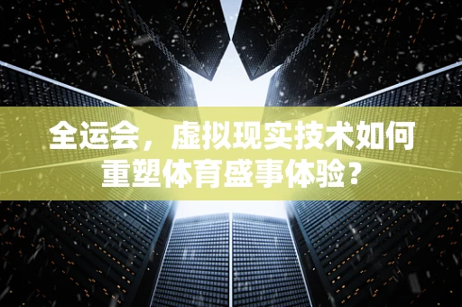 全运会，虚拟现实技术如何重塑体育盛事体验？