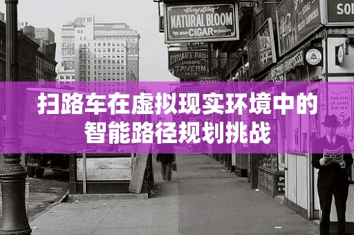 扫路车在虚拟现实环境中的智能路径规划挑战