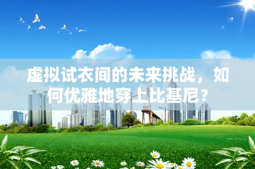 虚拟试衣间的未来挑战，如何优雅地穿上比基尼？