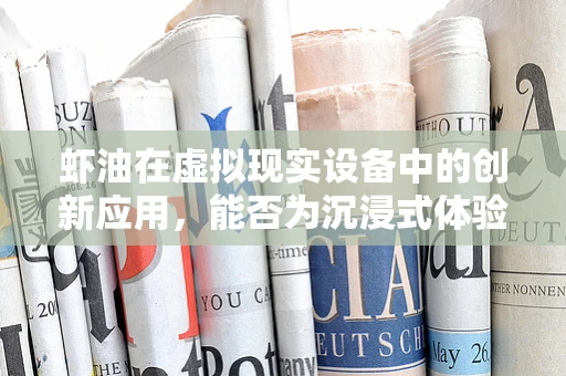 虾油在虚拟现实设备中的创新应用，能否为沉浸式体验带来新风味？