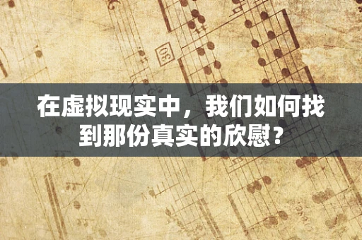 在虚拟现实中，我们如何找到那份真实的欣慰？