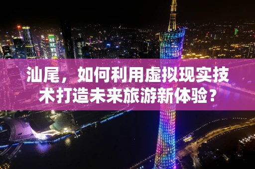 汕尾，如何利用虚拟现实技术打造未来旅游新体验？