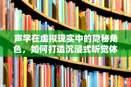 声学在虚拟现实中的隐秘角色，如何打造沉浸式听觉体验？