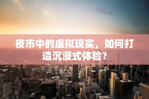夜市中的虚拟现实，如何打造沉浸式体验？