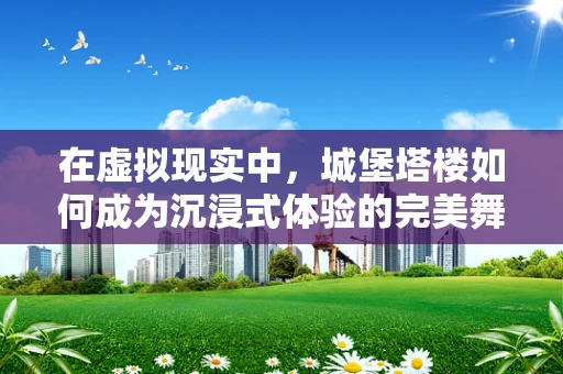 在虚拟现实中，城堡塔楼如何成为沉浸式体验的完美舞台？