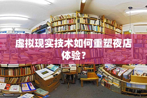 虚拟现实技术如何重塑夜店体验？