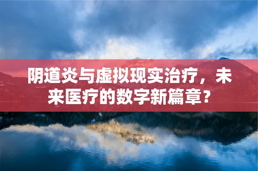 阴道炎与虚拟现实治疗，未来医疗的数字新篇章？