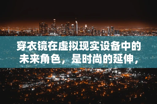 穿衣镜在虚拟现实设备中的未来角色，是时尚的延伸，还是技术的边界？