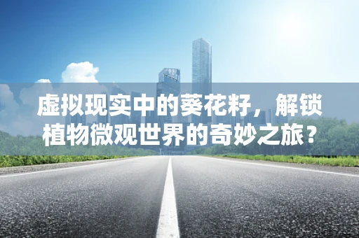 虚拟现实中的葵花籽，解锁植物微观世界的奇妙之旅？