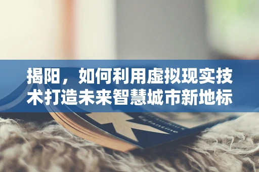 揭阳，如何利用虚拟现实技术打造未来智慧城市新地标？
