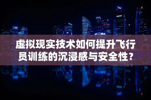 虚拟现实技术如何提升飞行员训练的沉浸感与安全性？
