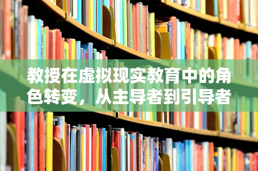 教授在虚拟现实教育中的角色转变，从主导者到引导者