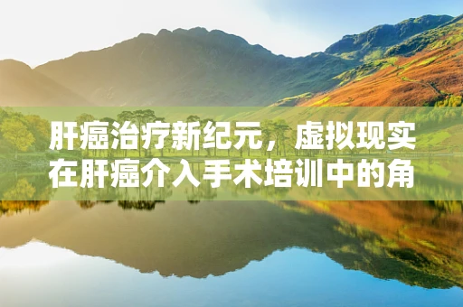 肝癌治疗新纪元，虚拟现实在肝癌介入手术培训中的角色与挑战