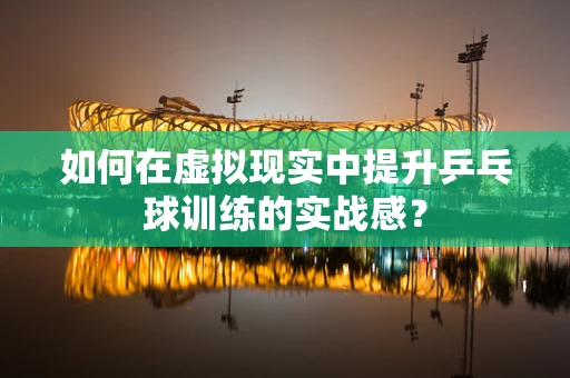 如何在虚拟现实中提升乒乓球训练的实战感？