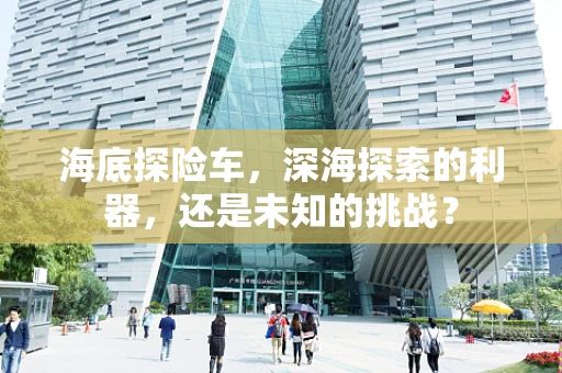 海底探险车，深海探索的利器，还是未知的挑战？