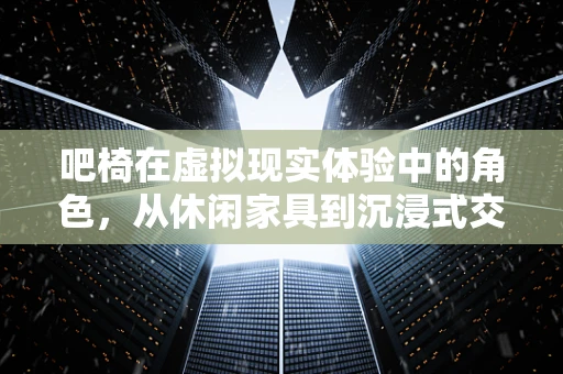 吧椅在虚拟现实体验中的角色，从休闲家具到沉浸式交互的桥梁？