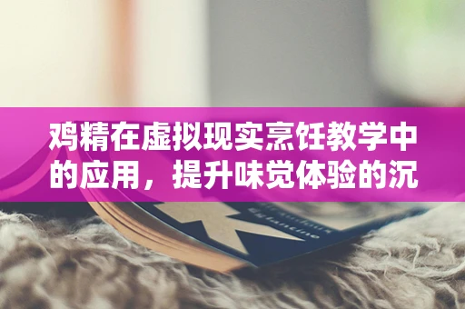 鸡精在虚拟现实烹饪教学中的应用，提升味觉体验的沉浸式学习