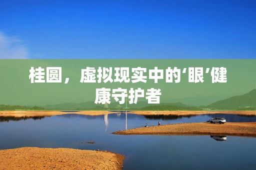 桂圆，虚拟现实中的‘眼’健康守护者
