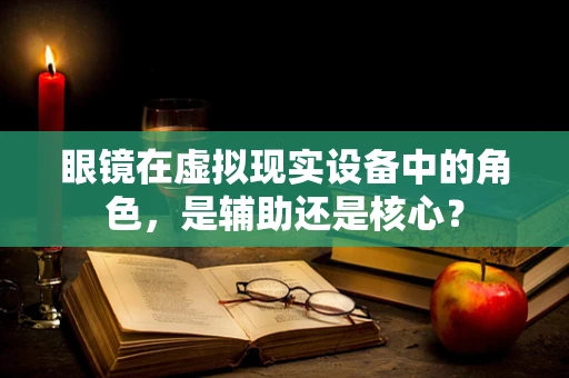 眼镜在虚拟现实设备中的角色，是辅助还是核心？