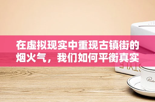 在虚拟现实中重现古镇街的烟火气，我们如何平衡真实与虚拟的界限？
