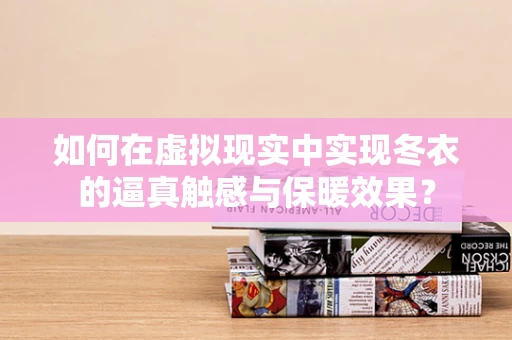 如何在虚拟现实中实现冬衣的逼真触感与保暖效果？