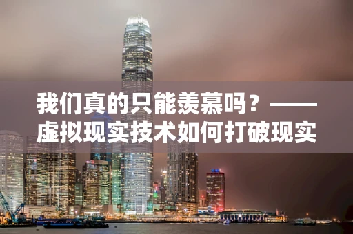 我们真的只能羡慕吗？——虚拟现实技术如何打破现实与虚拟的界限