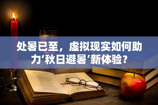 处暑已至，虚拟现实如何助力‘秋日避暑’新体验？