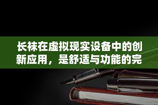 长袜在虚拟现实设备中的创新应用，是舒适与功能的完美结合吗？