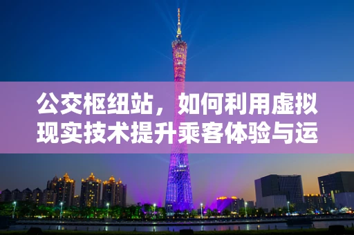 公交枢纽站，如何利用虚拟现实技术提升乘客体验与运营效率？
