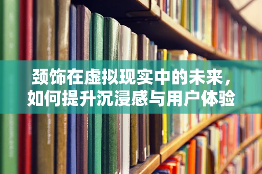 颈饰在虚拟现实中的未来，如何提升沉浸感与用户体验？