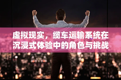 虚拟现实，缆车运输系统在沉浸式体验中的角色与挑战