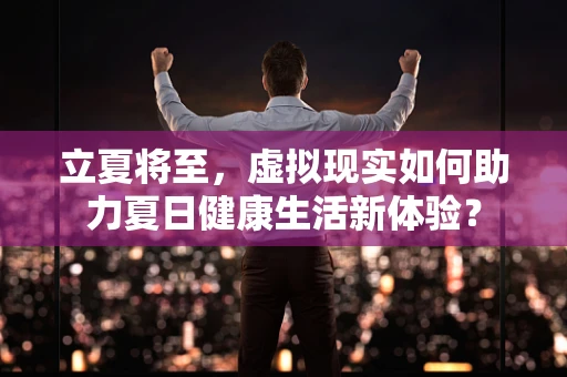 立夏将至，虚拟现实如何助力夏日健康生活新体验？