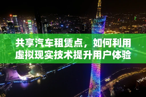 共享汽车租赁点，如何利用虚拟现实技术提升用户体验与运营效率？