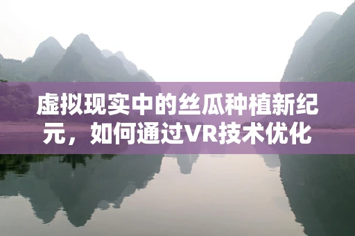 虚拟现实中的丝瓜种植新纪元，如何通过VR技术优化种植管理与收获体验？