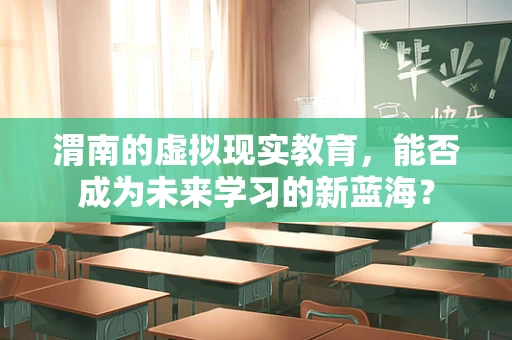 渭南的虚拟现实教育，能否成为未来学习的新蓝海？