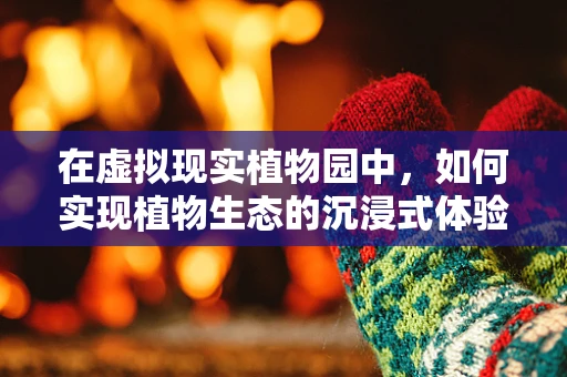 在虚拟现实植物园中，如何实现植物生态的沉浸式体验？