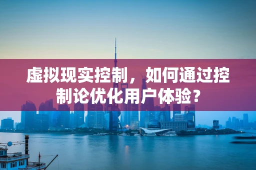 虚拟现实控制，如何通过控制论优化用户体验？