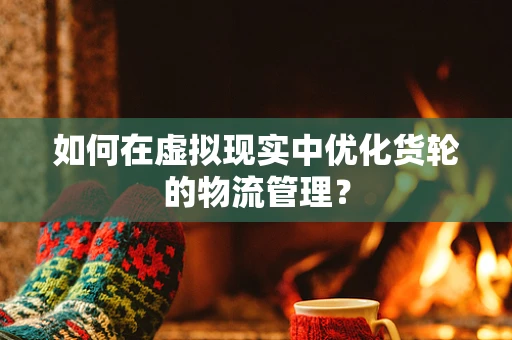 如何在虚拟现实中优化货轮的物流管理？